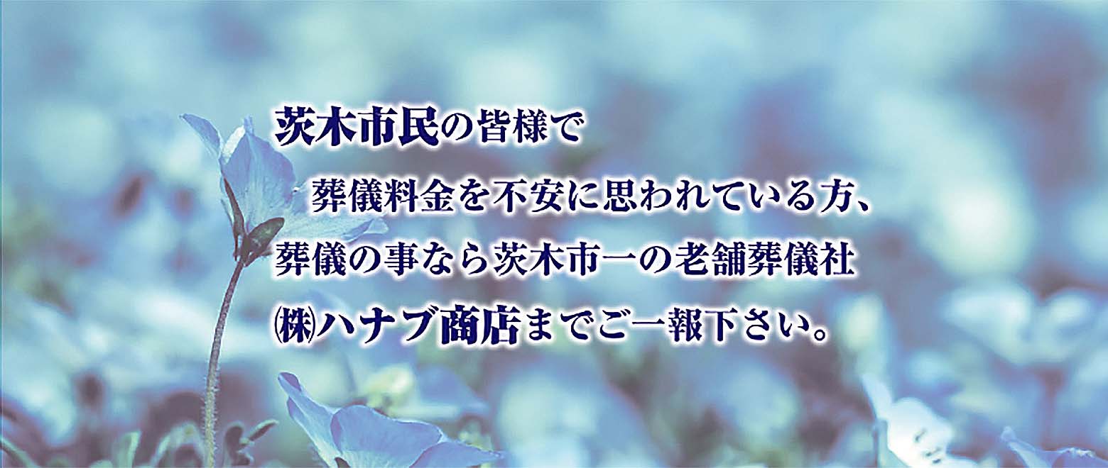 茨木市民の皆様で、葬儀料金を不安に思われている方、 葬儀の事なら茨木市一の老舗葬儀社「株式会社ハナブ商店」までご一報ください。